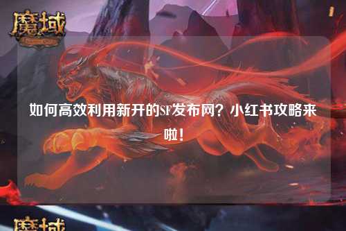 如何高效利用新開(kāi)的SF發(fā)布網(wǎng)？小紅書(shū)攻略來(lái)啦！