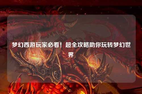 夢(mèng)幻西游玩家必看！超全攻略助你玩轉夢(mèng)幻世界