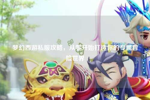 夢(mèng)幻西游私服攻略，從零開(kāi)始打造你的專(zhuān)屬冒險世界