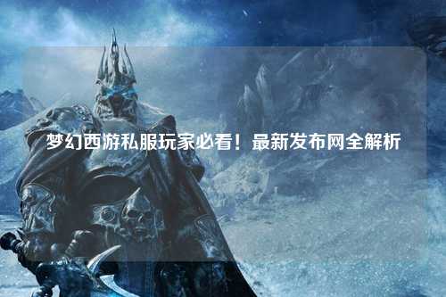夢(mèng)幻西游私服玩家必看！最新發(fā)布網(wǎng)全解析