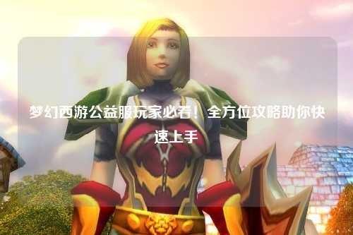 夢(mèng)幻西游公益服玩家必看！全方位攻略助你快速上手