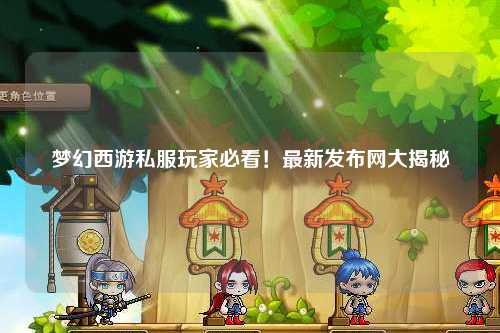 夢(mèng)幻西游私服玩家必看！最新發(fā)布網(wǎng)大揭秘
