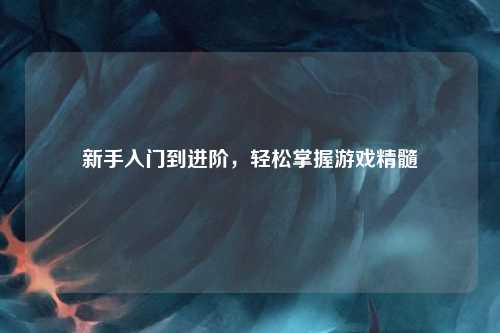新手入門(mén)到進(jìn)階，輕松掌握游戲精髓