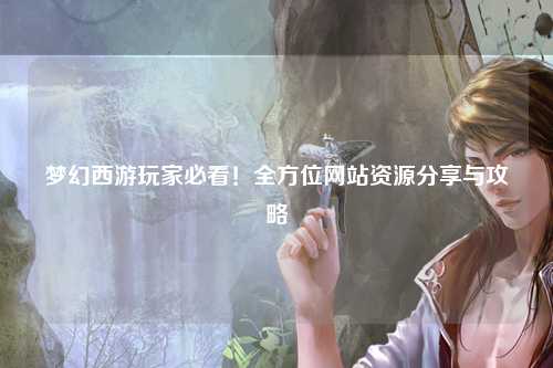 夢(mèng)幻西游玩家必看！全方位網(wǎng)站資源分享與攻略