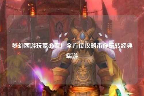 夢(mèng)幻西游玩家必看！全方位攻略帶你玩轉經(jīng)典端游