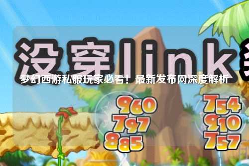 夢(mèng)幻西游私服玩家必看！最新發(fā)布網(wǎng)深度解析