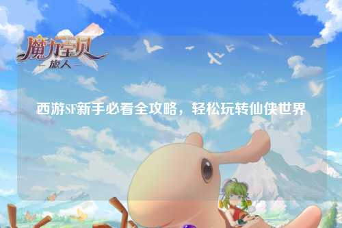 西游SF新手必看全攻略，輕松玩轉仙俠世界