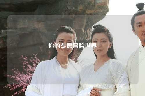 你的專(zhuān)屬冒險世界