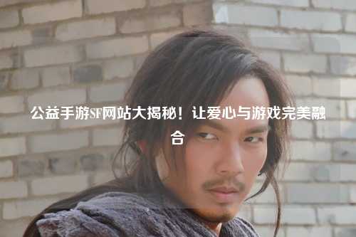 公益手游SF網(wǎng)站大揭秘！讓愛(ài)心與游戲完美融合
