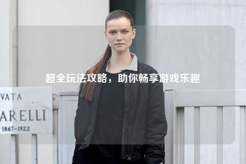 超全玩法攻略，助你暢享游戲樂(lè )趣