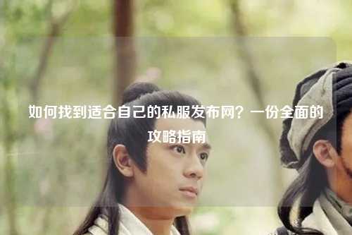 如何找到適合自己的私服發(fā)布網(wǎng)？一份全面的攻略指南