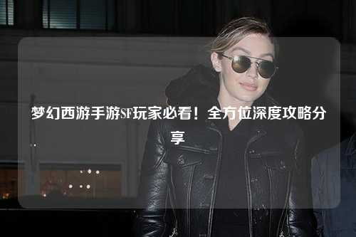 夢(mèng)幻西游手游SF玩家必看！全方位深度攻略分享