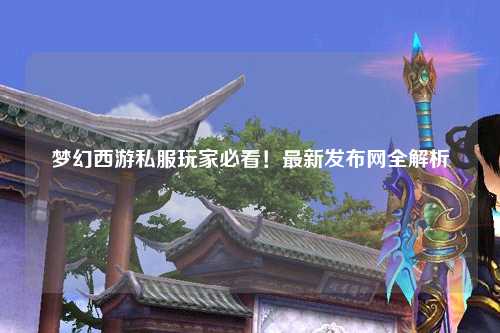 夢(mèng)幻西游私服玩家必看！最新發(fā)布網(wǎng)全解析