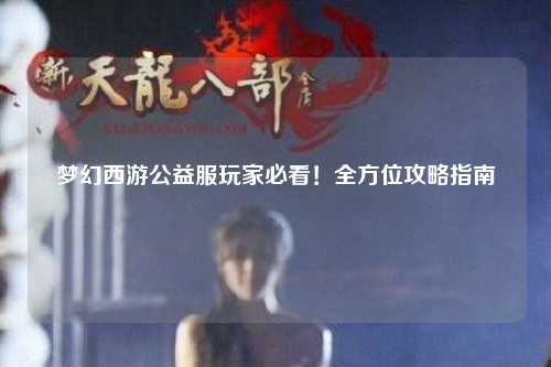 夢(mèng)幻西游公益服玩家必看！全方位攻略指南
