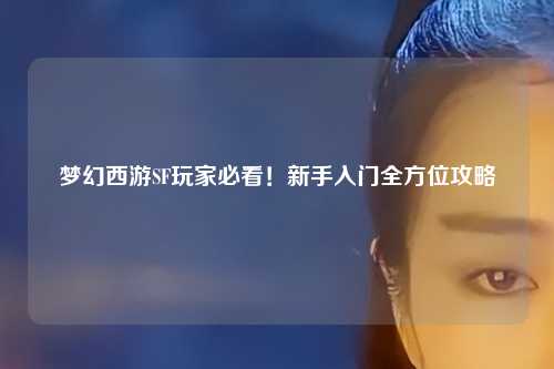 夢(mèng)幻西游SF玩家必看！新手入門(mén)全方位攻略