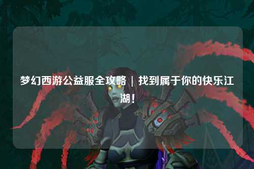 夢(mèng)幻西游公益服全攻略 | 找到屬于你的快樂(lè )江湖！