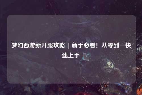 夢(mèng)幻西游新開(kāi)服攻略 | 新手必看！從零到一快速上手
