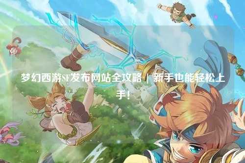 夢(mèng)幻西游SF發(fā)布網(wǎng)站全攻略 | 新手也能輕松上手！