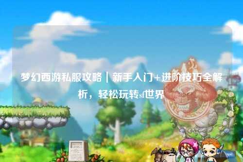 夢(mèng)幻西游私服攻略｜新手入門(mén)+進(jìn)階技巧全解析，輕松玩轉(zhuǎn)sf世界
