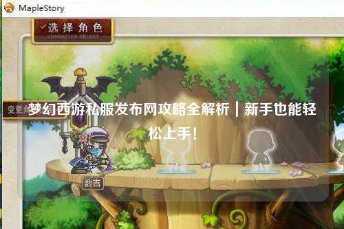 夢幻西游私服發(fā)布網(wǎng)攻略全解析｜新手也能輕松上手！