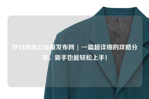 夢(mèng)幻西游公益服發(fā)布網(wǎng) | 一篇超詳細(xì)的攻略分享，新手也能輕松上手！