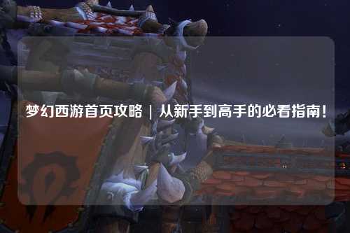 夢(mèng)幻西游首頁攻略 | 從新手到高手的必看指南！