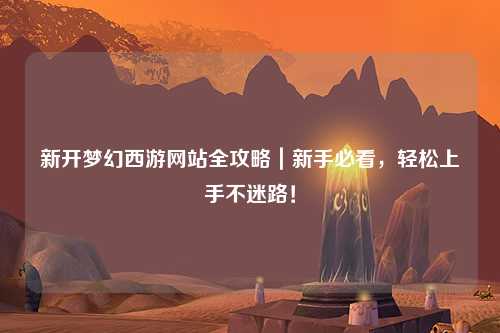 新開(kāi)夢(mèng)幻西游網(wǎng)站全攻略｜新手必看，輕松上手不迷路！
