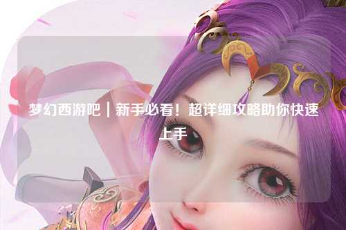 夢幻西游吧｜新手必看！超詳細攻略助你快速上手