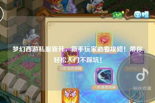 夢幻西游私服新開，新手玩家必看攻略！帶你輕松入門不踩坑！