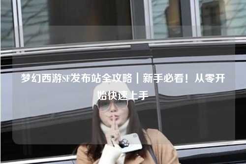 夢幻西游SF發(fā)布站全攻略｜新手必看！從零開始快速上手